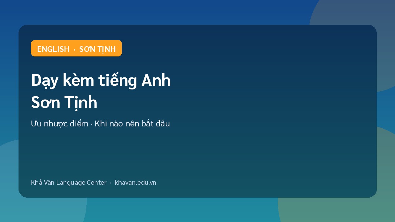 Dạy kèm tiếng Anh Sơn Tịnh: ưu nhược điểm và khi nào nên bắt đầu?