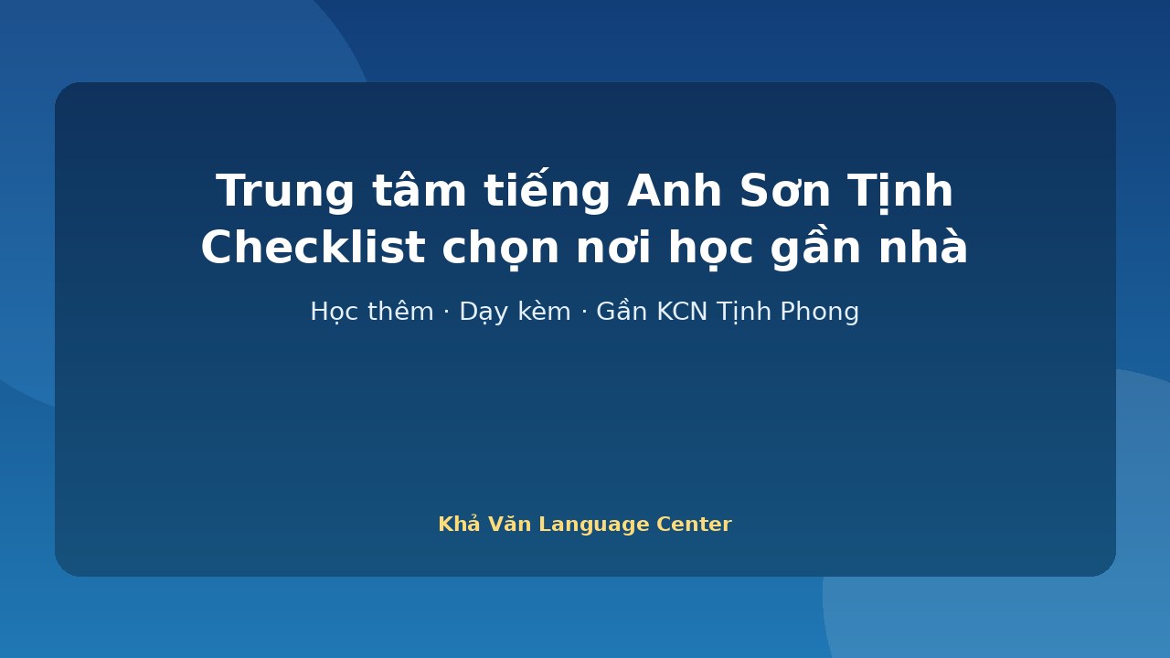Trung tâm tiếng Anh Sơn Tịnh: checklist chọn nơi học gần nhà